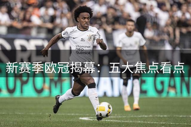 新赛季欧冠揭幕：五大焦点看点