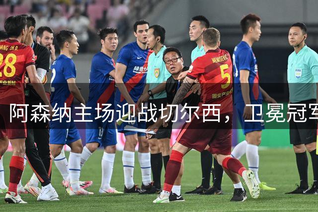 阿森纳主场迎战切尔西，卫冕冠军力争延续不败开局